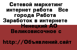 Сетевой маркетинг. интернет работа - Все города Работа » Заработок в интернете   . Ненецкий АО,Великовисочное с.